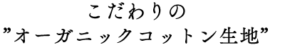 こだわりの”オーガニックコットン生地”